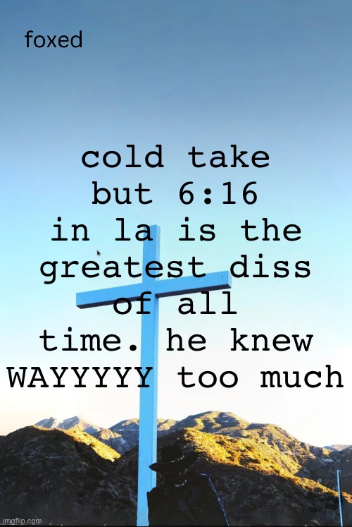 watch the jalopy bungus videos about it bro | cold take but 6:16 in la is the greatest diss of all time. he knew WAYYYYY too much | image tagged in foxed jpeg temp | made w/ Imgflip meme maker