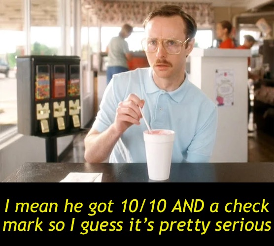 I mean he got 10/10 AND a check mark so I guess it’s pretty serious | made w/ Imgflip meme maker