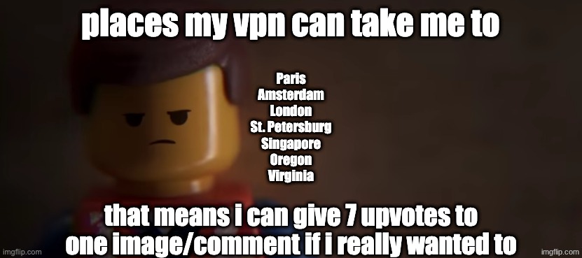death stare | places my vpn can take me to; Paris
Amsterdam
London
St. Petersburg
Singapore
Oregon
Virginia; that means i can give 7 upvotes to one image/comment if i really wanted to | image tagged in death stare | made w/ Imgflip meme maker