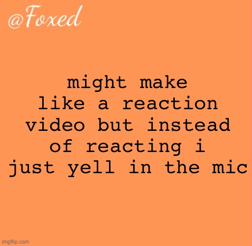 foxed orange temp | might make like a reaction video but instead of reacting i just yell in the mic | image tagged in foxed orange temp | made w/ Imgflip meme maker