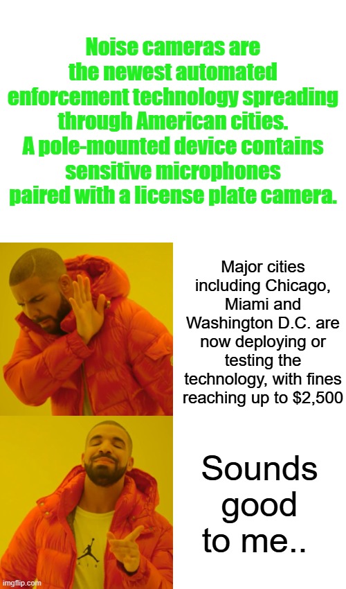 Noise cameras bust drivers for loud cars with $800 fines sent to your mailbox | Noise cameras are the newest automated enforcement technology spreading through American cities. A pole-mounted device contains sensitive microphones paired with a license plate camera. Major cities including Chicago, Miami and Washington D.C. are now deploying or testing the technology, with fines reaching up to $2,500; Sounds good to me.. | image tagged in memes,drake hotline bling | made w/ Imgflip meme maker
