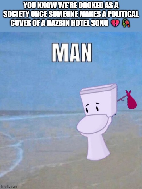 gang... | you know we're cooked as a society once someone makes a political cover of a hazbin hotel song 💔🥀 | image tagged in man | made w/ Imgflip meme maker