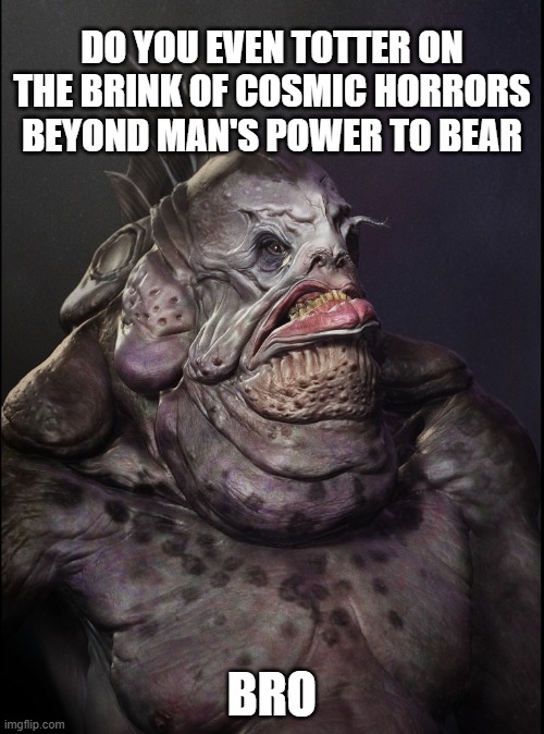 Do you even totter bro? | Do you even totter on the brink of cosmic horrors beyond man's power to bear; Bro | image tagged in do you even lift,cosmic horror | made w/ Imgflip meme maker