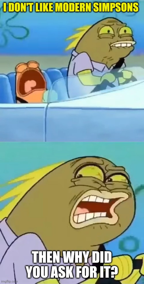 Modern Simpsons in a nutshell | I don't like modern Simpsons; Then why did you ask for it? | image tagged in then why did you ask for it,the simpsons,modern simpsons sucks,classic vs modern | made w/ Imgflip meme maker