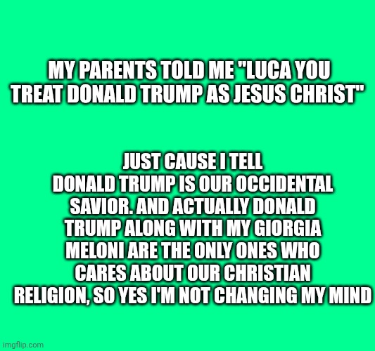 I'm not changing my mind... Never | My parents told me "Luca you treat Donald Trump as Jesus Christ"; Just cause I tell Donald Trump is our occidental savior. And actually Donald Trump along with my Giorgia Meloni are the only ones who cares about our Christian religion, so yes I'm not changing my mind | made w/ Imgflip meme maker