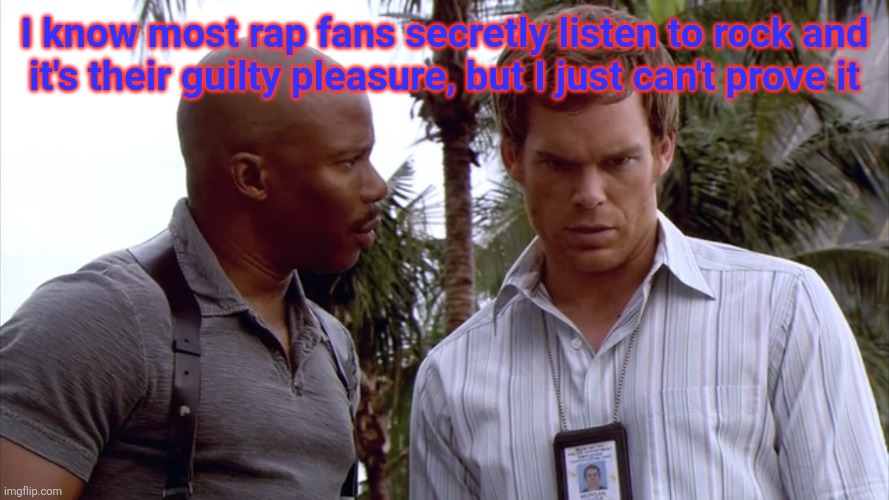 Sgt Doakes and Dexter | I know most rap fans secretly listen to rock and
it's their guilty pleasure, but I just can't prove it | image tagged in sgt doakes and dexter | made w/ Imgflip meme maker