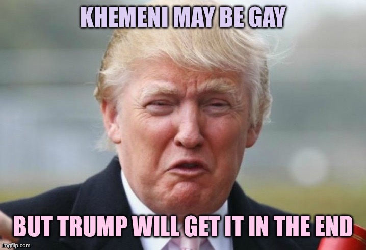 Trump Crybaby | Khemeni may be gay; But Trump will get it in the end | image tagged in trump crybaby | made w/ Imgflip meme maker