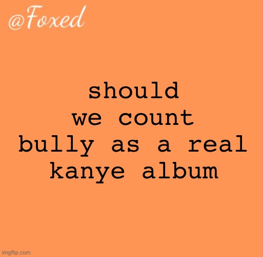 foxed orange temp | should we count bully as a real kanye album | image tagged in foxed orange temp | made w/ Imgflip meme maker
