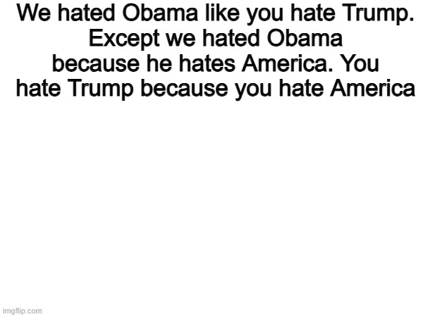 Its that simple | We hated Obama like you hate Trump.
Except we hated Obama because he hates America. You hate Trump because you hate America | image tagged in memes,funny,obama,trump,politics,political meme | made w/ Imgflip meme maker