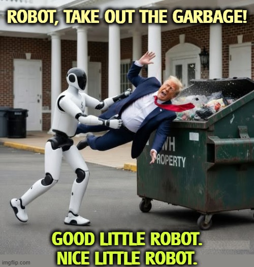 How to REALLY Make America Great Again. | Robot, take out the garbage! Good little robot.
Nice little robot. | image tagged in robot take out the garbage trump dumpster,trump,maga,robot,dumpster,garbage | made w/ Imgflip meme maker