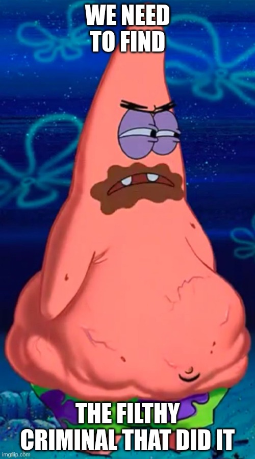 WE NEED TO FIND THE ONE WHO DID IT | WE NEED TO FIND; THE FILTHY CRIMINAL THAT DID IT | image tagged in patrick starving | made w/ Imgflip meme maker
