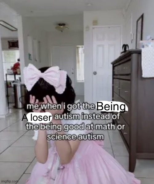 me when i got the x autism instead of the being good at science | Being; A loser | image tagged in me when i got the x autism instead of the being good at science | made w/ Imgflip meme maker