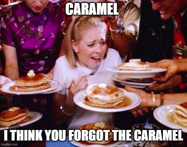 Too much food | Caramel; I think you forgot the Caramel | image tagged in too much food | made w/ Imgflip meme maker