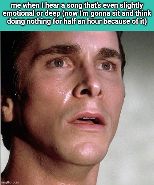 christian bale | me when I hear a song that's even slightly emotional or deep (now I'm gonna sit and think
doing nothing for half an hour because of it) | image tagged in christian bale | made w/ Imgflip meme maker