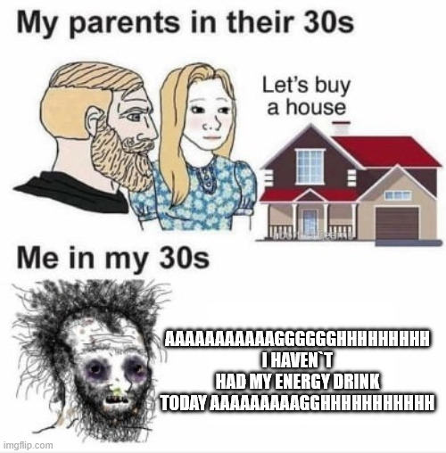 My parents at my age | AAAAAAAAAAAGGGGGGHHHHHHHHH I HAVEN`T HAD MY ENERGY DRINK TODAY AAAAAAAAAGGHHHHHHHHHHH | image tagged in my parents at my age | made w/ Imgflip meme maker