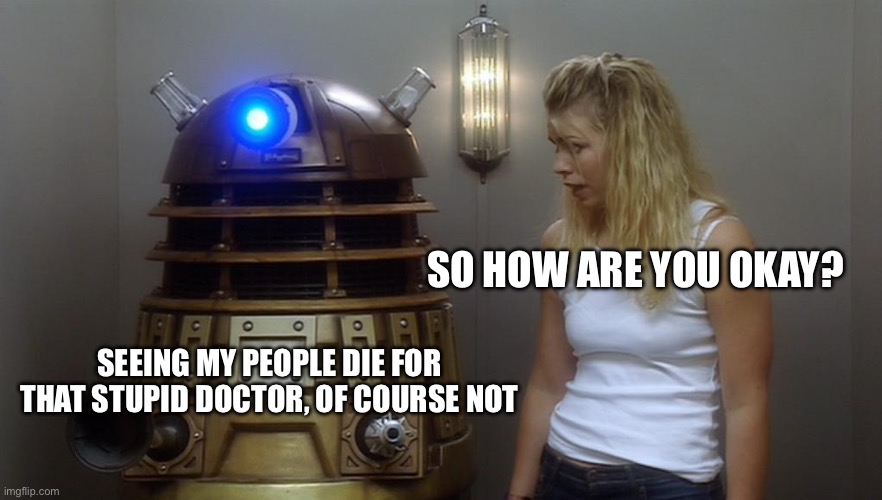 Good Daleks be like | So how are you okay? Seeing my people die for that stupid doctor, of course not | image tagged in dalek,doctor who | made w/ Imgflip meme maker