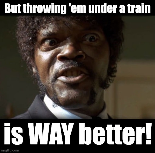 But throwing 'em under a train is WAY better! | image tagged in crazy-eyed sam jackson,blank black | made w/ Imgflip meme maker