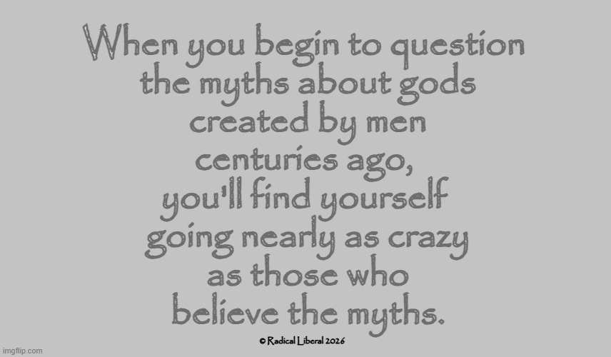 Myths Can Drive You Mad | When you begin to question
 the myths about gods
 created by men
 centuries ago, 
you'll find yourself
 going nearly as crazy
 as those who
 believe the myths. © Radical Liberal 2026 | image tagged in myths,god,madness,crazy,man-made myths | made w/ Imgflip meme maker