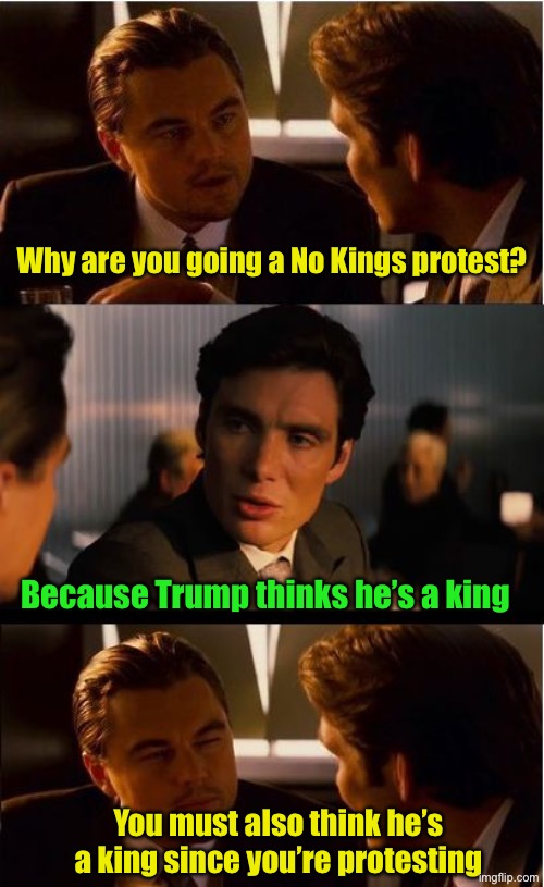 Liberals think Trump is their king | Why are you going a No Kings protest? Because Trump thinks he’s a king; You must also think he’s a king since you’re protesting | image tagged in memes,inception,kings,liberal logic | made w/ Imgflip meme maker