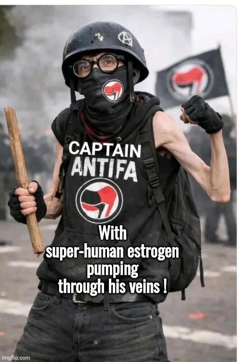 With super estrogen pumping thru his veins | With super-human estrogen pumping through his veins ! | image tagged in captain antifa,female | made w/ Imgflip meme maker