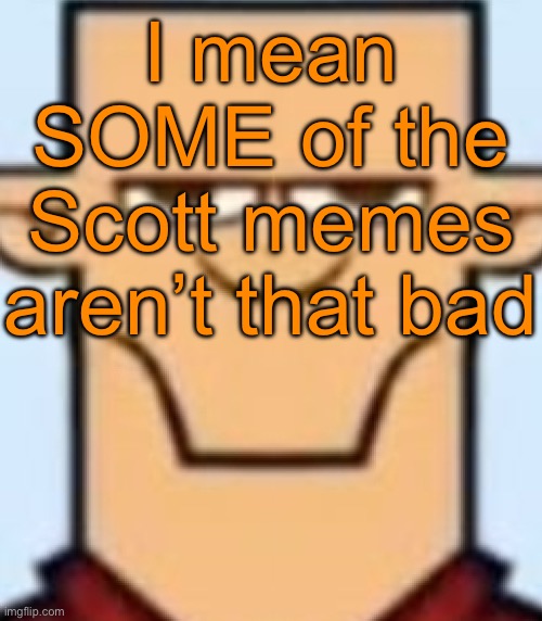 Sped Tyler | I mean SOME of the Scott memes aren’t that bad | image tagged in sped tyler | made w/ Imgflip meme maker