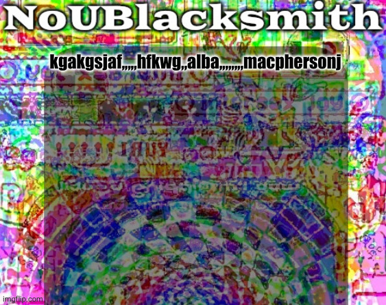 nou's sloppy spite temp | kgakgsjaf,,,,,hfkwg,,alba,,,,,,,,macphersonj | image tagged in nou's sloppy spite temp | made w/ Imgflip meme maker