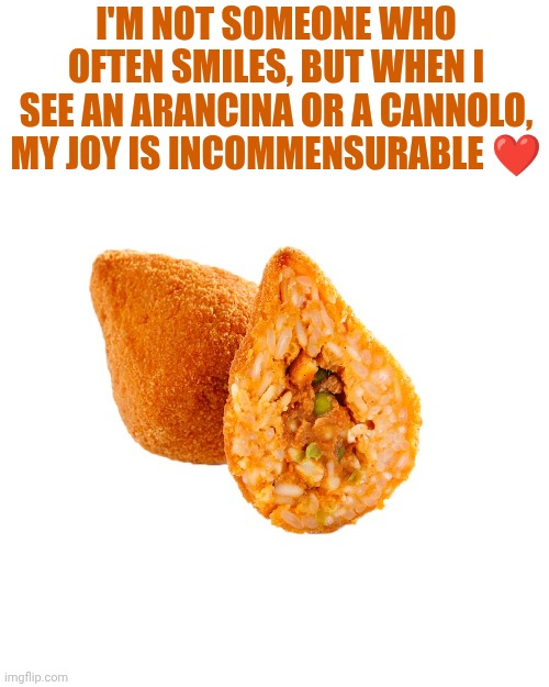 I have the best food here in my Italy ❤️ | I'm not someone who often smiles, but when I see an arancina or a cannolo, my joy is incommensurable ❤️ | image tagged in arancino siciliano | made w/ Imgflip meme maker