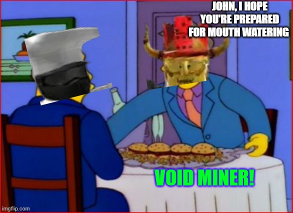 Steamed Hams | John, i hope you're prepared for mouth watering; Void Miner! | image tagged in steamed hams | made w/ Imgflip meme maker