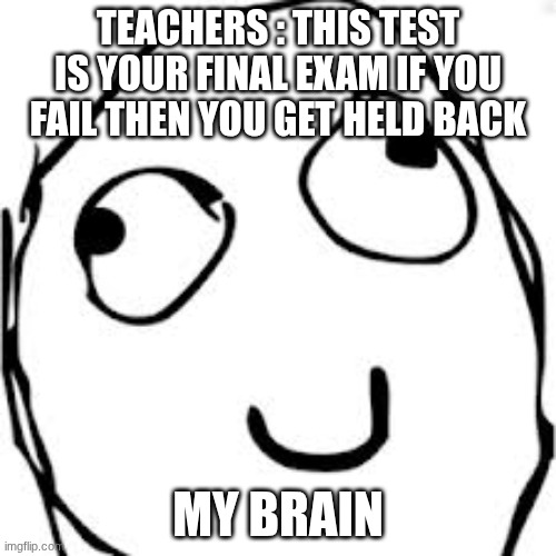 idk | Teachers : this test is your final exam if you fail then you get held back; My brain | image tagged in memes,derp,funny | made w/ Imgflip meme maker
