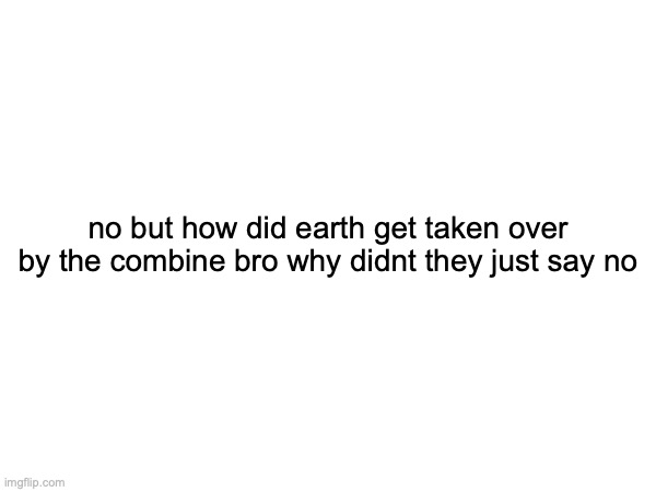 no but how did earth get taken over by the combine bro why didnt they just say no | made w/ Imgflip meme maker