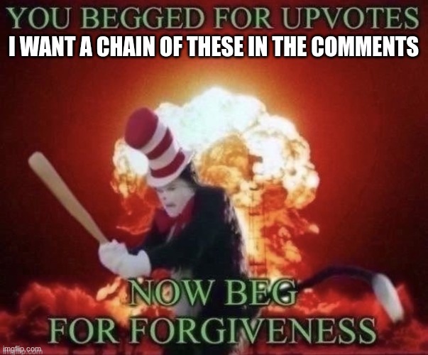 cool | I want a chain of these in the comments | image tagged in beg for forgiveness,remix | made w/ Imgflip meme maker