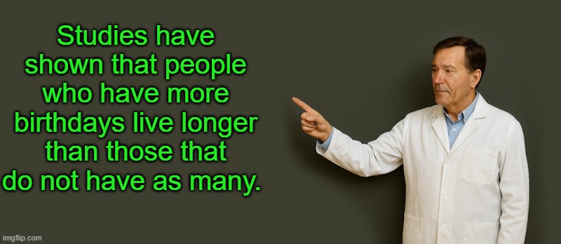 lew | Studies have shown that people who have more birthdays live longer than those that do not have as many. | image tagged in lew | made w/ Imgflip meme maker