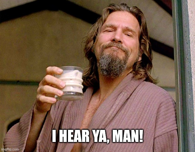 The Dude | I hear ya, man! | image tagged in the dude | made w/ Imgflip meme maker