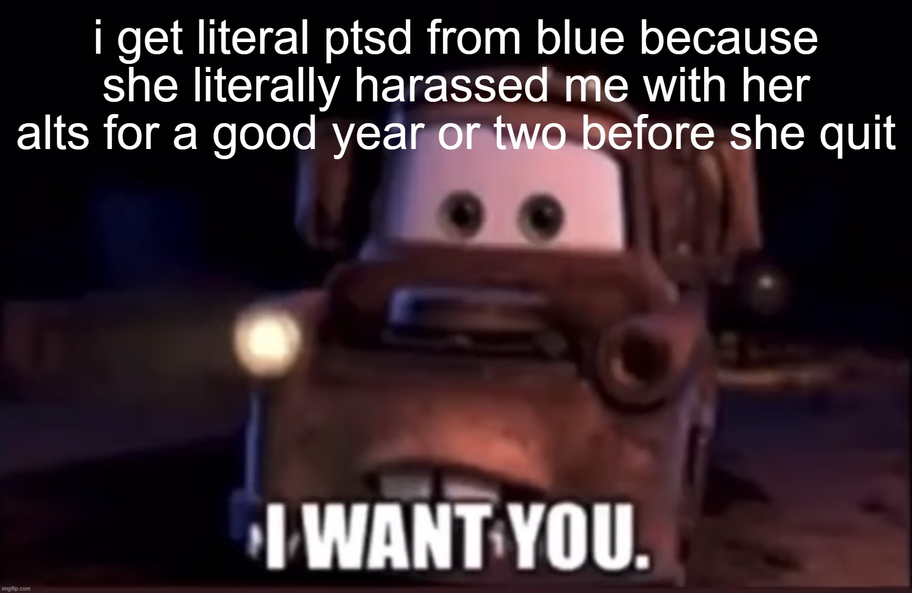 I want you | i get literal ptsd from blue because she literally harassed me with her alts for a good year or two before she quit | image tagged in i want you | made w/ Imgflip meme maker
