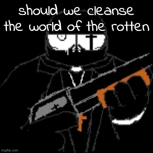 this is a SERIOUS question | should we cleanse the world of the rotten | image tagged in gleam | made w/ Imgflip meme maker