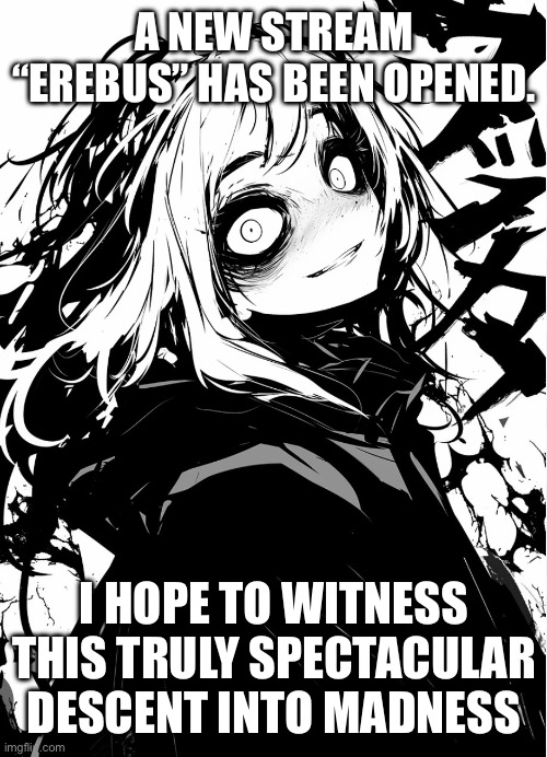 A New stream “Erebus” has been opened. I hope to witness this truly spectacular descent into madness | made w/ Imgflip meme maker