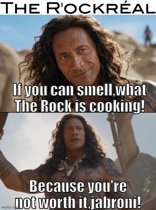 The R'ockréal: Because you're worth it,jabroni! | If you can smell,what The Rock is cooking! Because you're not worth it,jabroni! | image tagged in the rock,moana | made w/ Imgflip meme maker