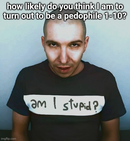 not saying that I am or I'm not. | how likely do you think I am to
turn out to be a pedophile 1-10? | image tagged in two steps ahead | made w/ Imgflip meme maker