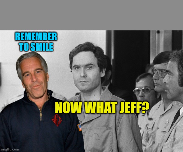 Bundy and Epstein meme | Remember to smile; Now what Jeff? | image tagged in ted bundy | made w/ Imgflip meme maker