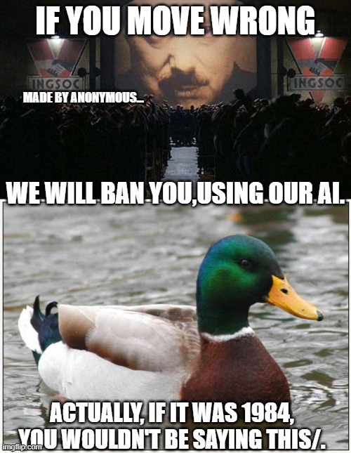 remix of anonymous meme by... someone | if you move wrong; made by anonymous... we will ban you,using our ai. actually, if it was 1984, you wouldn't be saying this/. | image tagged in 1984,memes,actual advice mallard | made w/ Imgflip meme maker