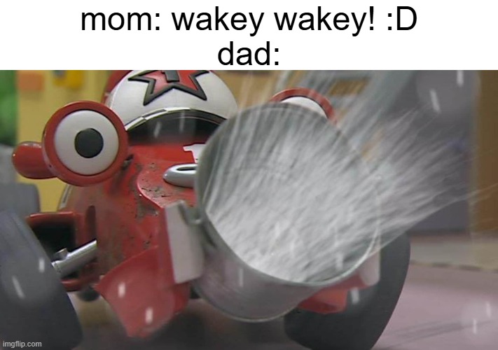yes, my dad actually DID try to do it this morning (the water thing) | mom: wakey wakey! :D
dad: | image tagged in morning,parents,car,cartoons,funny,fun | made w/ Imgflip meme maker