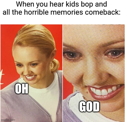 And as a kid you thought they were good. | When you hear kids bop and all the horrible memories comeback:; Oh; God | image tagged in wait what | made w/ Imgflip meme maker