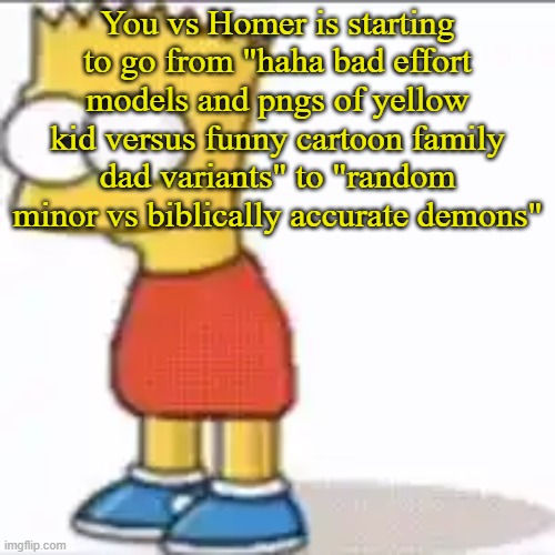 same game who stealed and used a Bear alpha skin btw | You vs Homer is starting to go from "haha bad effort models and pngs of yellow kid versus funny cartoon family dad variants" to "random minor vs biblically accurate demons" | image tagged in bat sipson | made w/ Imgflip meme maker
