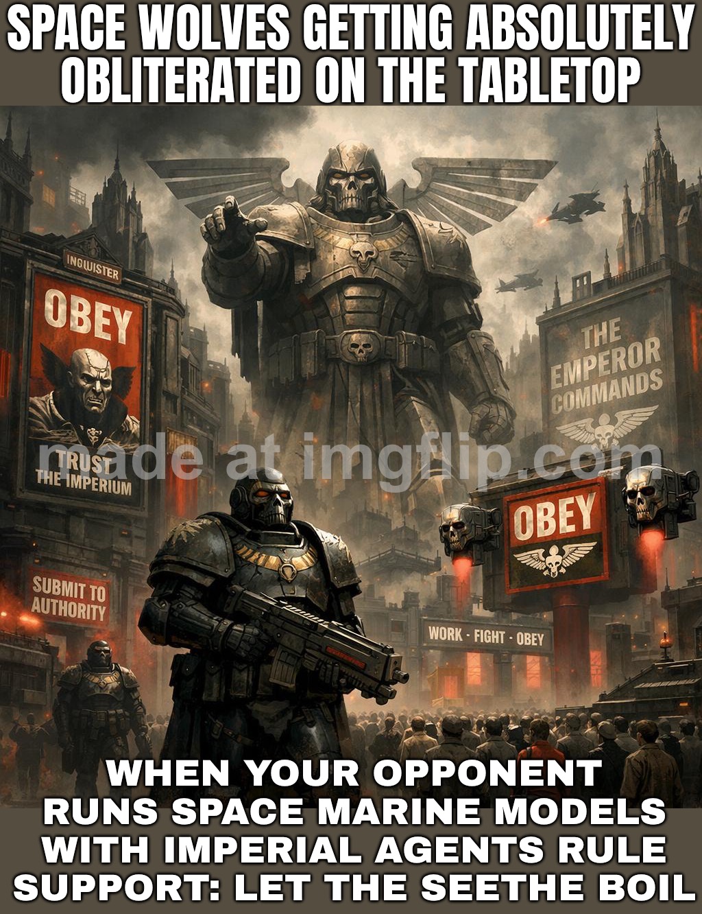 IF YOU COULD USE ONE ARMY’S MODELS WITH ANOTHER ARMY’S RULES… I’M RUNNING SPACE MARINES WITH IMPERIAL AGENTS SUPPORT. | SPACE WOLVES GETTING ABSOLUTELY OBLITERATED ON THE TABLETOP; WHEN YOUR OPPONENT RUNS SPACE MARINE MODELS WITH IMPERIAL AGENTS RULE SUPPORT: LET THE SEETHE BOIL | image tagged in warhammer 40 000,army,marines,rules,warhammer,warhammer 40k | made w/ Imgflip meme maker