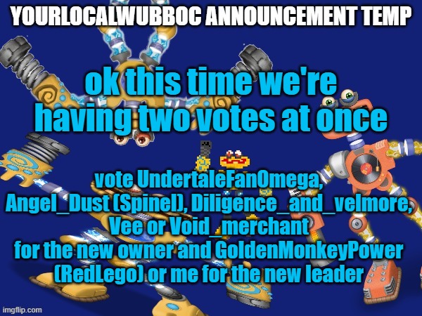 its voting time (you have 16 hours) | ok this time we're having two votes at once; vote UndertaleFanOmega, Angel_Dust (Spinel), Diligence_and_velmore, Vee or Void_merchant for the new owner and GoldenMonkeyPower (RedLego) or me for the new leader | image tagged in yourlocalwubboc announcement temp | made w/ Imgflip meme maker