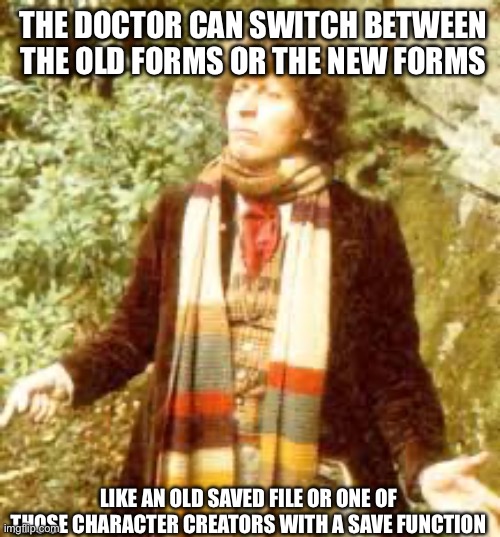 A nice little headcanon I thought about for a while | The Doctor can switch between the old forms or the new forms; Like an old saved file or one of those character creators with a save function | image tagged in dr who scarf,doctor who | made w/ Imgflip meme maker