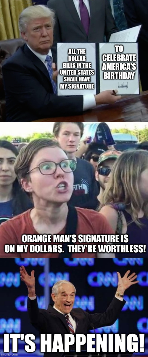 President Trump is about to awaken more leftists than Libertarians ever could | to celebrate america's birthday; all the dollar bills in the united states shall have my signature; Orange Man's signature is on my dollars.  They're worthless! it's happening! | image tagged in memes,trump bill signing,trigger a leftist,ron paul it's happening libertarian | made w/ Imgflip meme maker