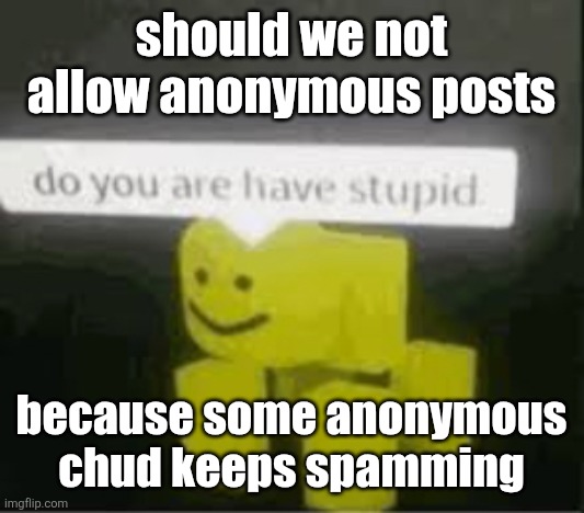 the anonymous spamming is getting very annoying | should we not allow anonymous posts; because some anonymous chud keeps spamming | image tagged in do you are have stupid | made w/ Imgflip meme maker