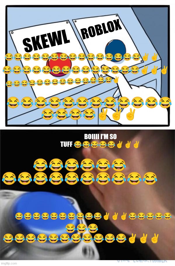 HOLY FUCK THIS IS SO FUNNY LITERALLY?? | roblox; skewl; 😂😂😂😂😂😂😂😂😂😂😂😂😂😂✌️✌️✌️; 😂😂😂😂😂😂😂😂😂😂😂😂😂😂😂✌️✌️; 😂😂😂😂😂😂😂😂😂😂😂😂😂😂✌️; 😂😂😂😂😂😂😂😂😂😂😂😂
😂😂😂😂✌️✌️✌️; boiiii I'm so tuff 😂😂😂😂😂✌️✌️✌️; 😂😂😂😂😂😂
😂😂😂😂😂😂😂😂😂😂; 😂😂😂😂😂😂😂😂😂😂✌️✌️✌️😂😂😂😂😂; 😂😂😂
😂😂😂😂😂😂😂😂😂😂😂✌️✌️✌️ | image tagged in tuff | made w/ Imgflip meme maker
