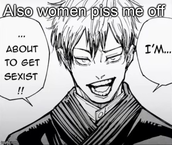 I'm about to get sexist | Also women piss me off | image tagged in i'm about to get sexist | made w/ Imgflip meme maker